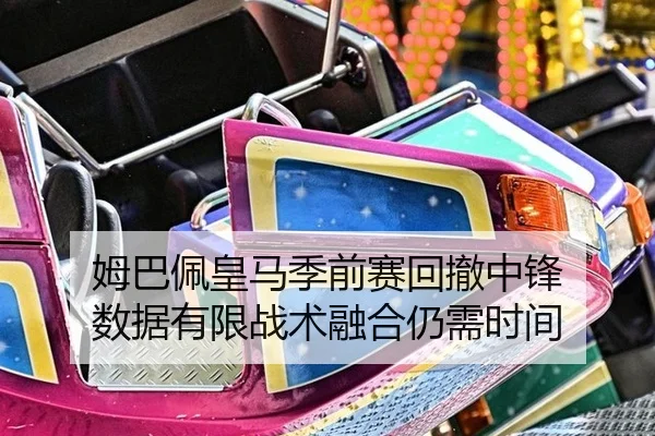 姆巴佩皇马季前赛回撤中锋 数据有限战术融合仍需时间